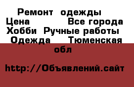 Ремонт  одежды  › Цена ­ 3 000 - Все города Хобби. Ручные работы » Одежда   . Тюменская обл.